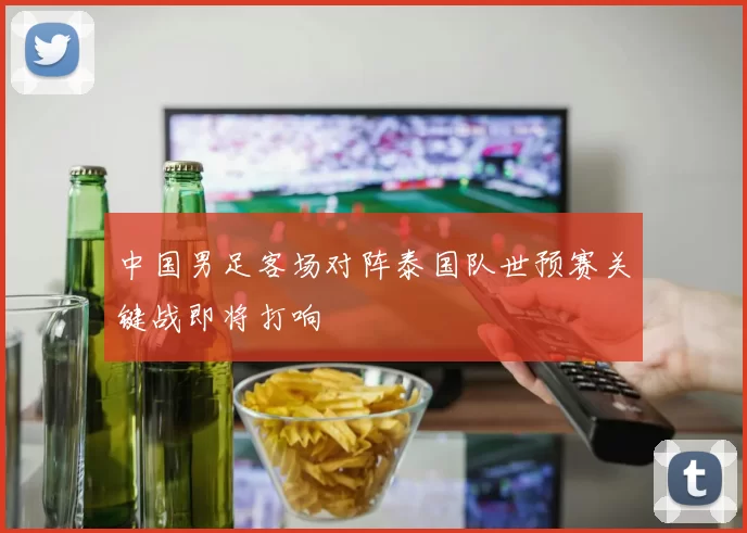 中国男足客场对阵泰国队世预赛关键战即将打响