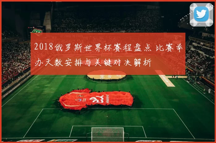 2018俄罗斯世界杯赛程盘点 比赛举办天数安排与关键对决解析