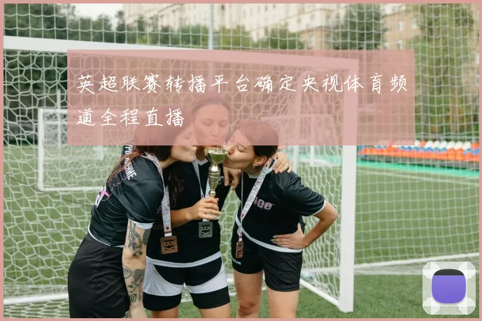 英超联赛转播平台确定央视体育频道全程直播