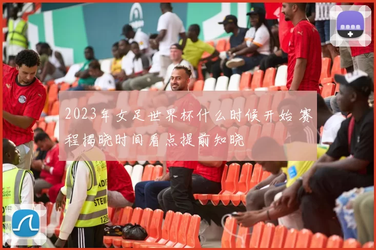 2023年女足世界杯什么时候开始 赛程揭晓时间看点提前知晓