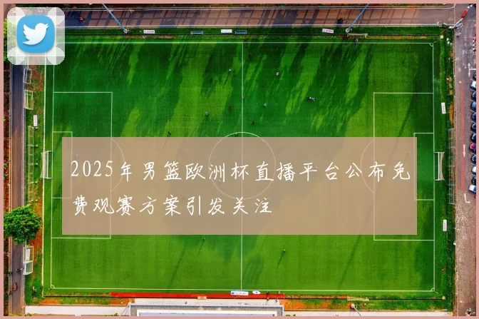 2025年男篮欧洲杯直播平台公布免费观赛方案引发关注