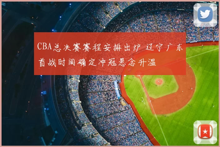 CBA总决赛赛程安排出炉 辽宁广东首战时间确定冲冠悬念升温
