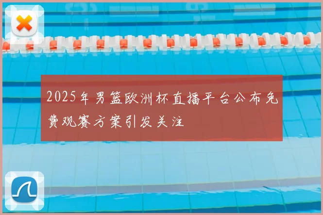 2025年男篮欧洲杯直播平台公布免费观赛方案引发关注