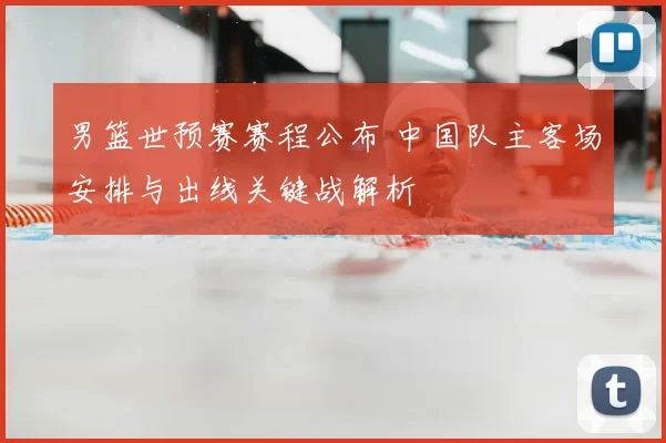 男篮世预赛赛程公布 中国队主客场安排与出线关键战解析