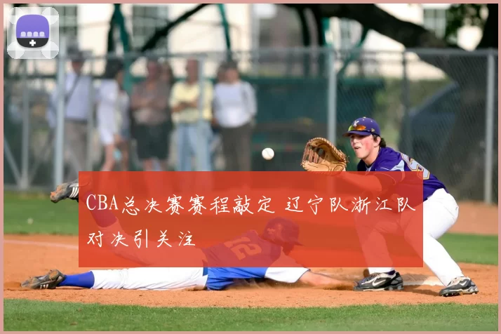 CBA总决赛赛程敲定 辽宁队浙江队对决引关注