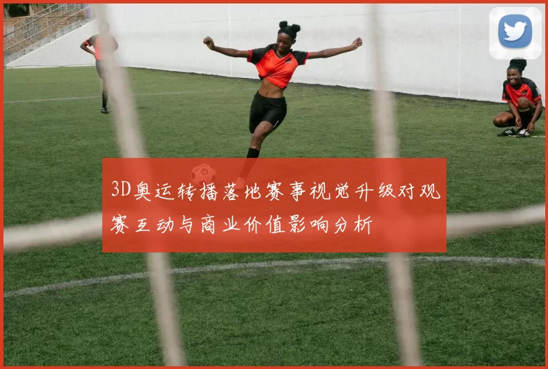 3D奥运转播落地赛事视觉升级对观赛互动与商业价值影响分析