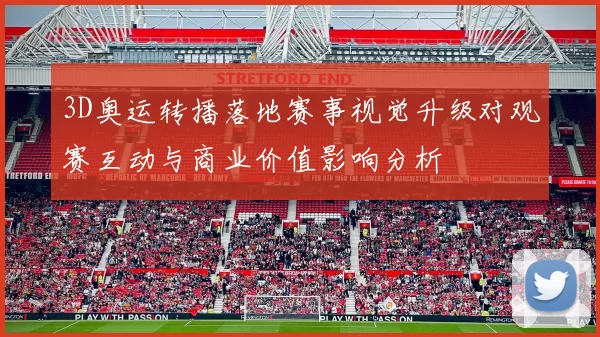 3D奥运转播落地赛事视觉升级对观赛互动与商业价值影响分析
