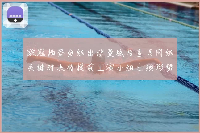 欧冠抽签分组出炉曼城与皇马同组关键对决将提前上演小组出线形势复杂