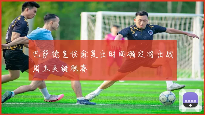 巴萨德皇伤愈复出时间确定将出战周末关键联赛