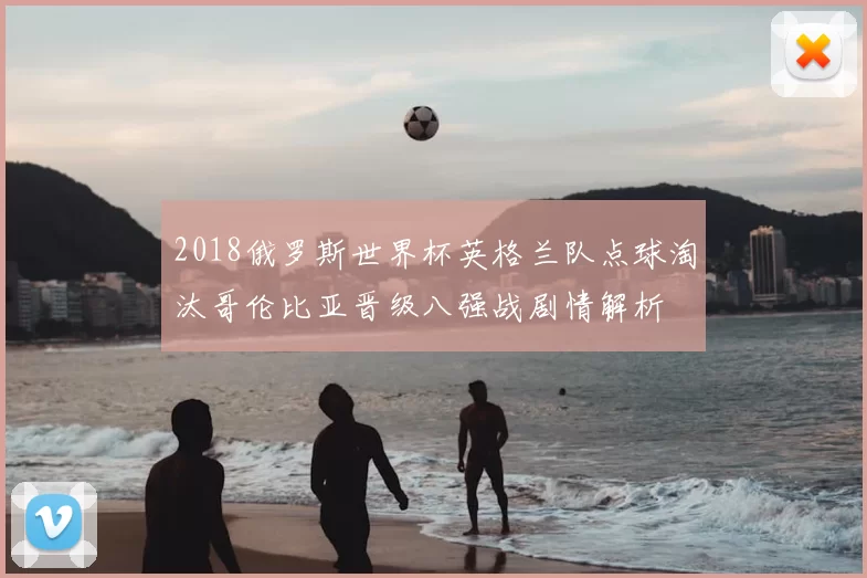 2018俄罗斯世界杯英格兰队点球淘汰哥伦比亚晋级八强战剧情解析