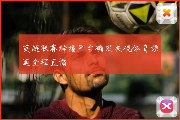 英超联赛转播平台确定央视体育频道全程直播