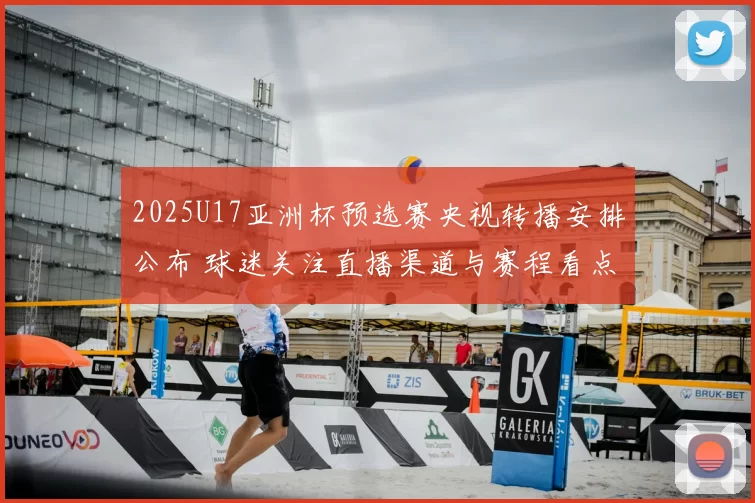 2025U17亚洲杯预选赛央视转播安排公布 球迷关注直播渠道与赛程看点