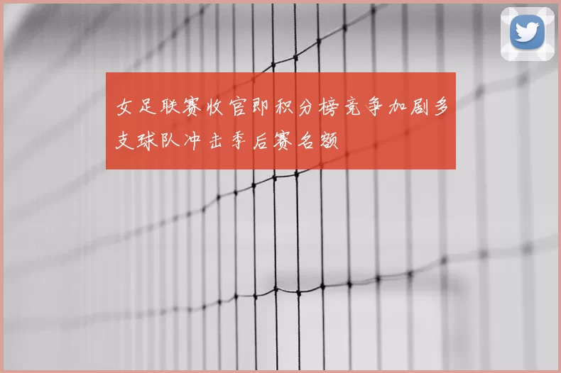 女足联赛收官即积分榜竞争加剧多支球队冲击季后赛名额