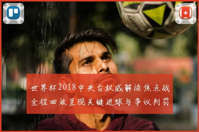 世界杯2018中央台权威解读焦点战全程回放呈现关键进球与争议判罚