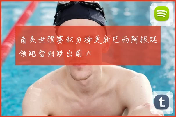 南美世预赛积分榜更新巴西阿根廷领跑智利跌出前六