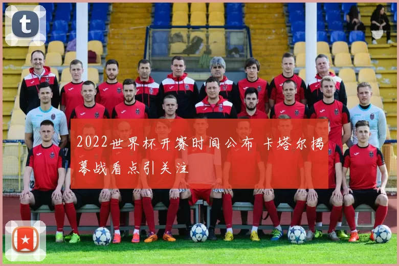 2022世界杯开赛时间公布 卡塔尔揭幕战看点引关注