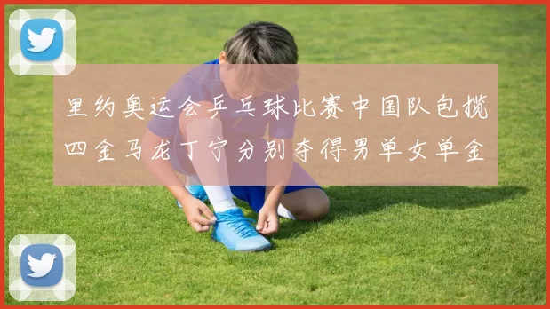 里约奥运会乒乓球比赛中国队包揽四金马龙丁宁分别夺得男单女单金牌