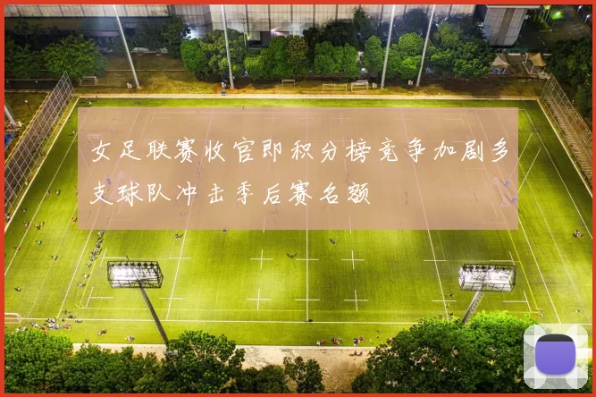 女足联赛收官即积分榜竞争加剧多支球队冲击季后赛名额