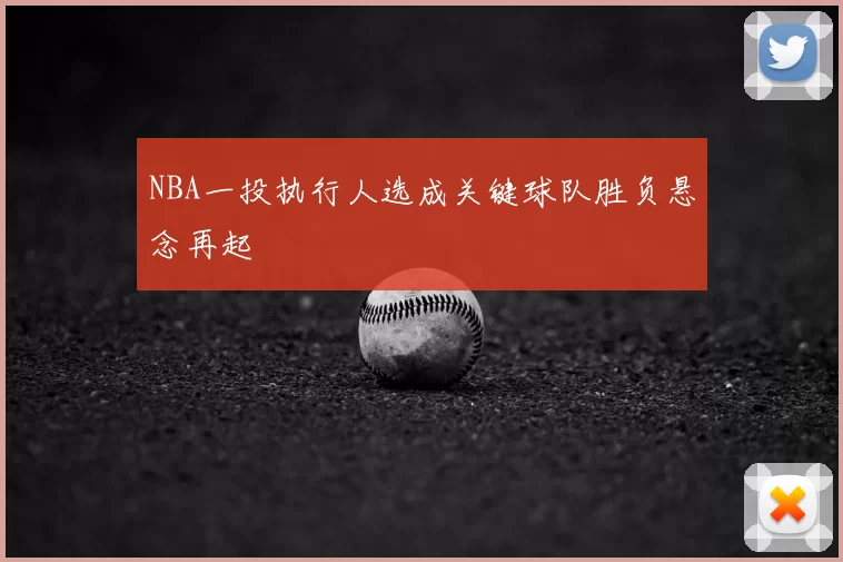 NBA一投执行人选成关键球队胜负悬念再起