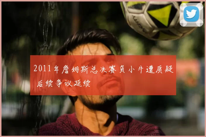 2011年詹姆斯总决赛负小牛遭质疑 后续争议延续