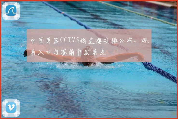中国男篮CCTV5线直播安排公布，观看入口与赛前首发看点