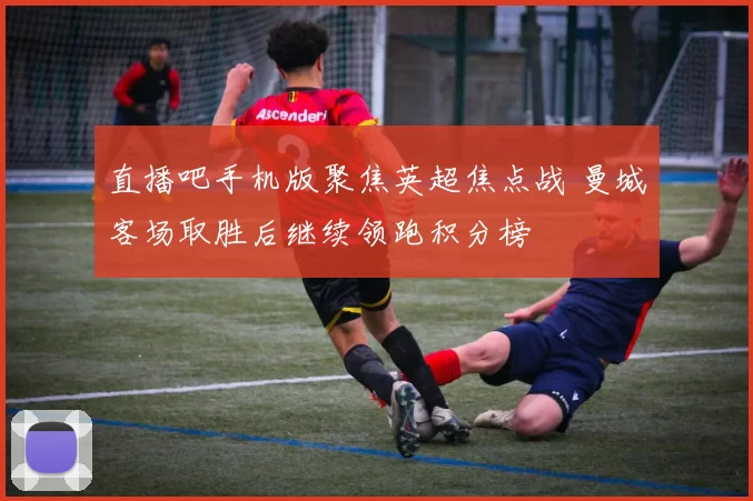 直播吧手机版聚焦英超焦点战 曼城客场取胜后继续领跑积分榜