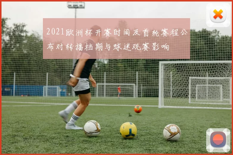 2021欧洲杯开赛时间及首轮赛程公布对转播档期与球迷观赛影响