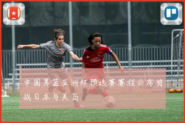 中国男篮亚洲杯预选赛赛程公布将战日本与关岛