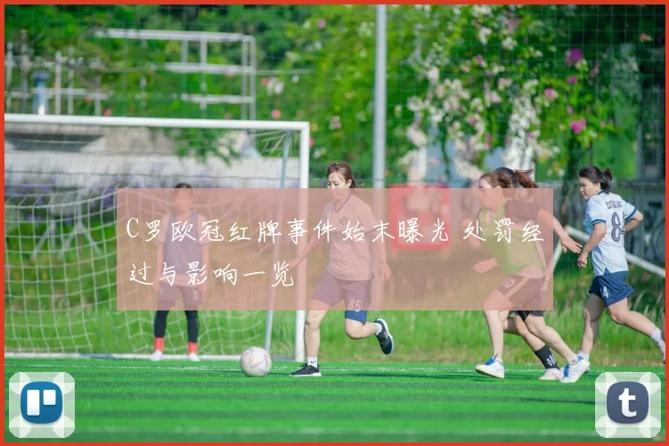 C罗欧冠红牌事件始末曝光 处罚经过与影响一览