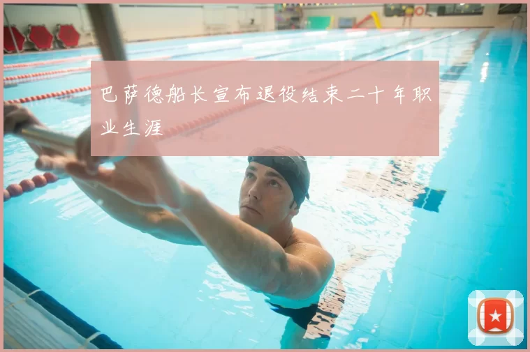 巴萨德船长宣布退役结束二十年职业生涯
