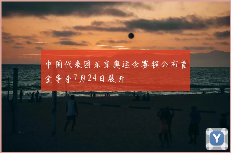 中国代表团东京奥运会赛程公布首金争夺7月24日展开