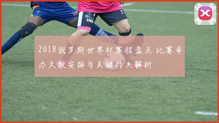 2018俄罗斯世界杯赛程盘点 比赛举办天数安排与关键对决解析