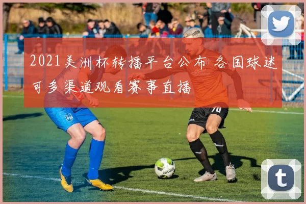 2021美洲杯转播平台公布 各国球迷可多渠道观看赛事直播