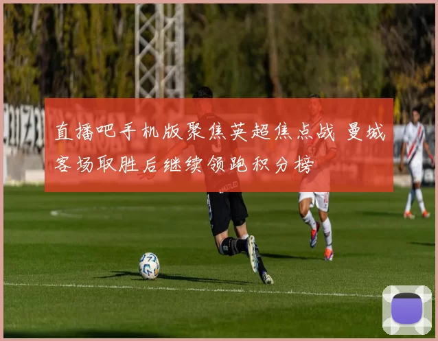 直播吧手机版聚焦英超焦点战 曼城客场取胜后继续领跑积分榜