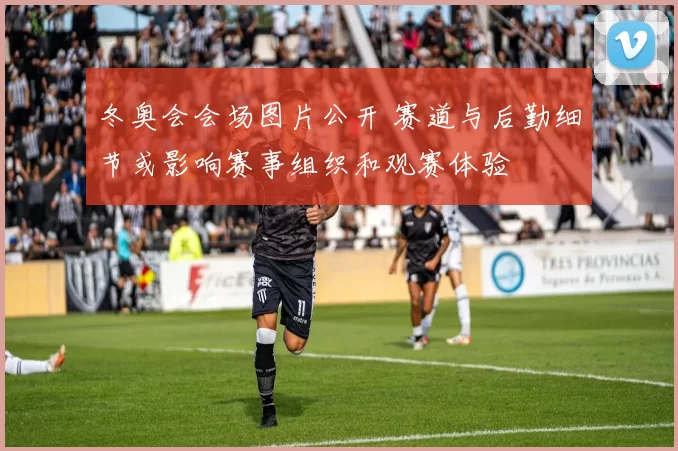 冬奥会会场图片公开 赛道与后勤细节或影响赛事组织和观赛体验