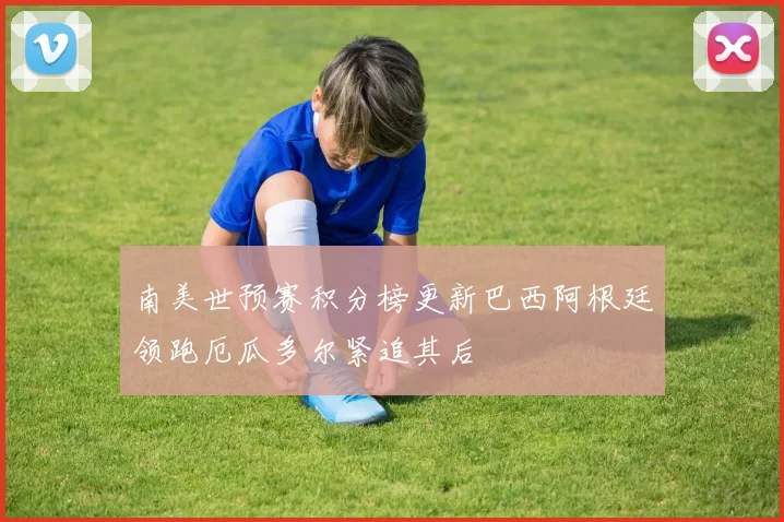 南美世预赛积分榜更新巴西阿根廷领跑厄瓜多尔紧追其后