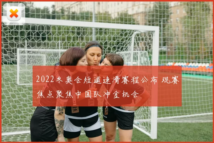 2022冬奥会短道速滑赛程公布 观赛焦点聚焦中国队冲金机会