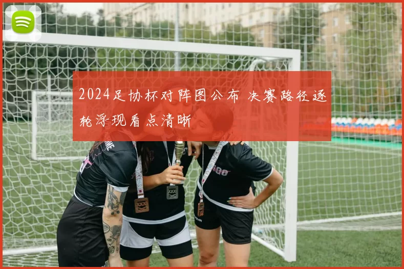 2024足协杯对阵图公布 决赛路径逐轮浮现看点清晰
