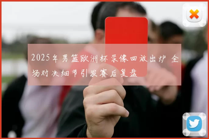 2025年男篮欧洲杯录像回放出炉 全场对决细节引发赛后复盘