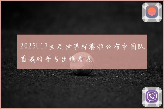 2025U17女足世界杯赛程公布中国队首战对手与出线看点
