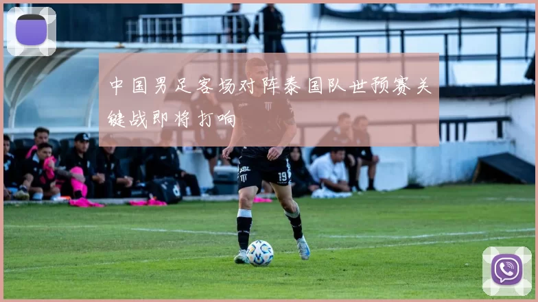 中国男足客场对阵泰国队世预赛关键战即将打响