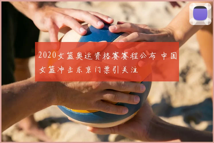2020女篮奥运资格赛赛程公布 中国女篮冲击东京门票引关注