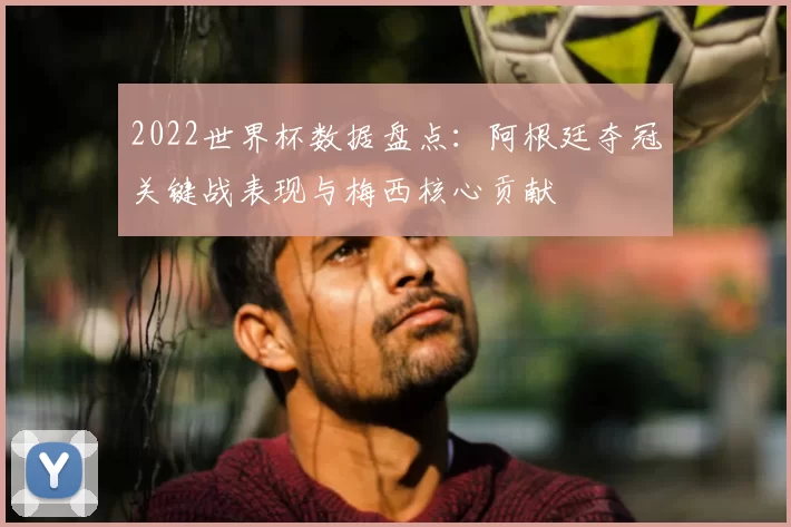 2022世界杯数据盘点：阿根廷夺冠关键战表现与梅西核心贡献