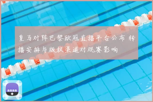 皇马对阵巴黎欧冠直播平台公布 转播安排与版权渠道对观赛影响