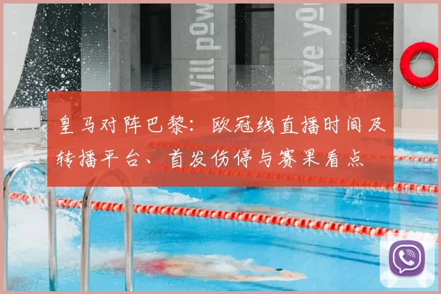 皇马对阵巴黎:欧冠线直播时间及转播平台、首发伤停与赛果看点