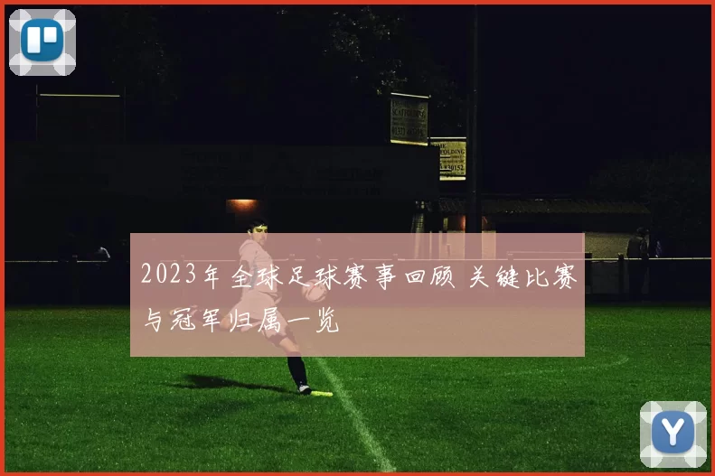 2023年全球足球赛事回顾 关键比赛与冠军归属一览