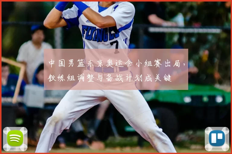 中国男篮东京奥运会小组赛出局，教练组调整与备战计划成关键