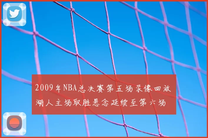 2009年NBA总决赛第五场录像回放 湖人主场取胜悬念延续至第六场
