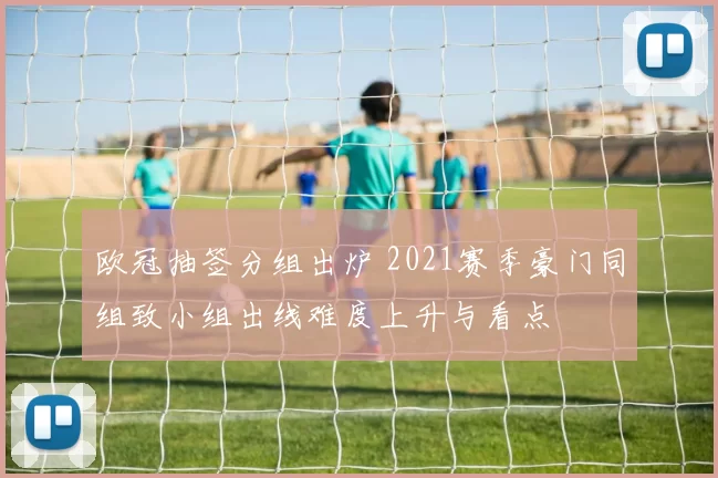 欧冠抽签分组出炉 2021赛季豪门同组致小组出线难度上升与看点
