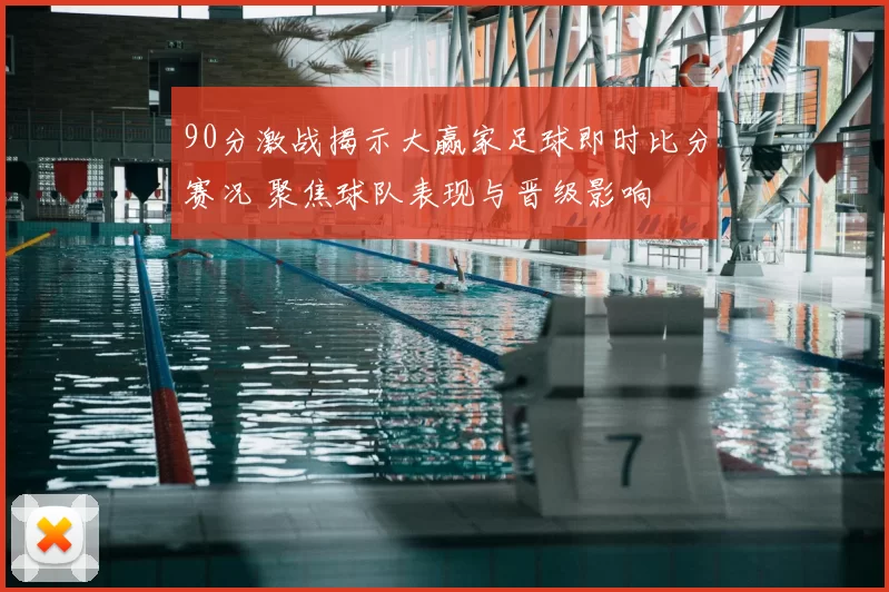 90分激战揭示大赢家足球即时比分赛况 聚焦球队表现与晋级影响